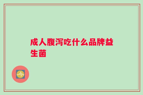 成人腹泻吃什么品牌益生菌