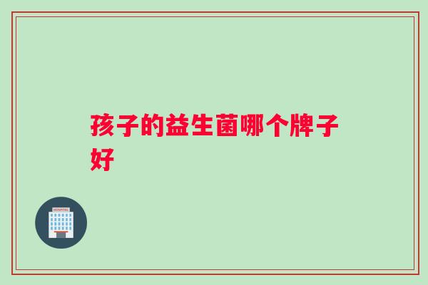 孩子的益生菌哪个牌子好