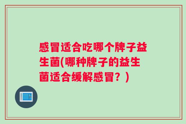 感冒适合吃哪个牌子益生菌(哪种牌子的益生菌适合缓解感冒？)