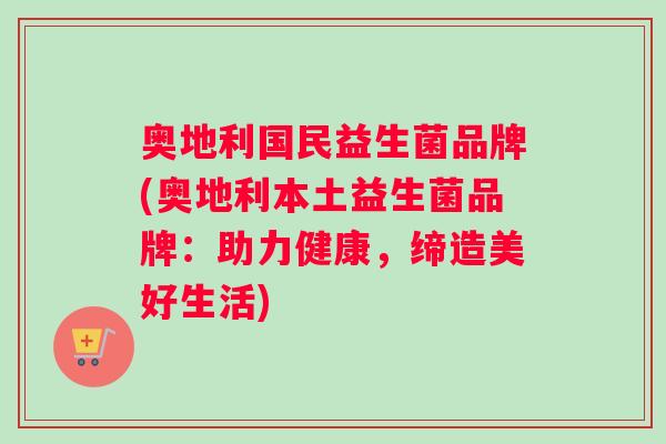 奥地利国民益生菌品牌(奥地利本土益生菌品牌：助力健康，缔造美好生活)