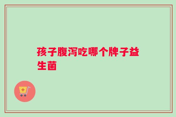 孩子腹泻吃哪个牌子益生菌