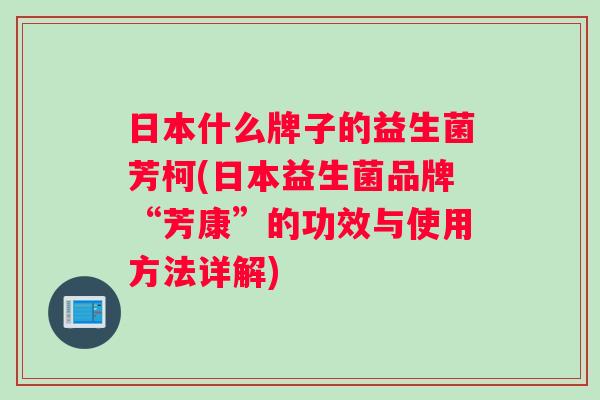 日本什么牌子的益生菌芳柯(日本益生菌品牌“芳康”的功效与使用方法详解)