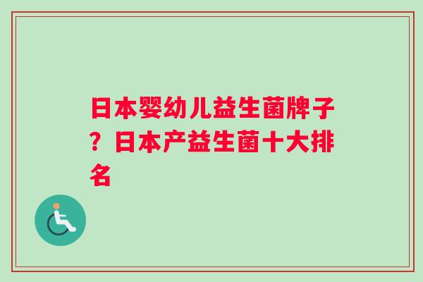 日本婴幼儿益生菌牌子？日本产益生菌十大排名