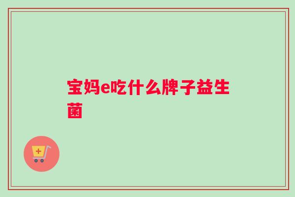 宝妈e吃什么牌子益生菌