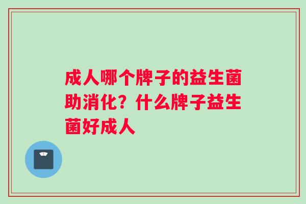 成人哪个牌子的益生菌助消化？什么牌子益生菌好成人