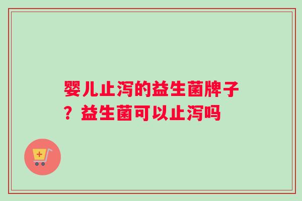 婴儿止泻的益生菌牌子？益生菌可以止泻吗