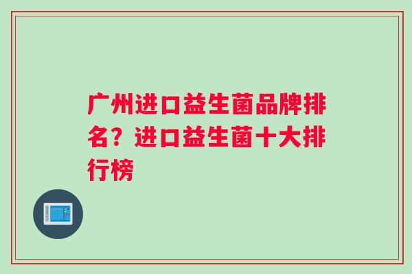 广州进口益生菌品牌排名？进口益生菌十大排行榜