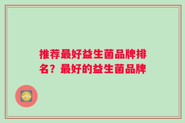 推荐好益生菌品牌排名？好的益生菌品牌