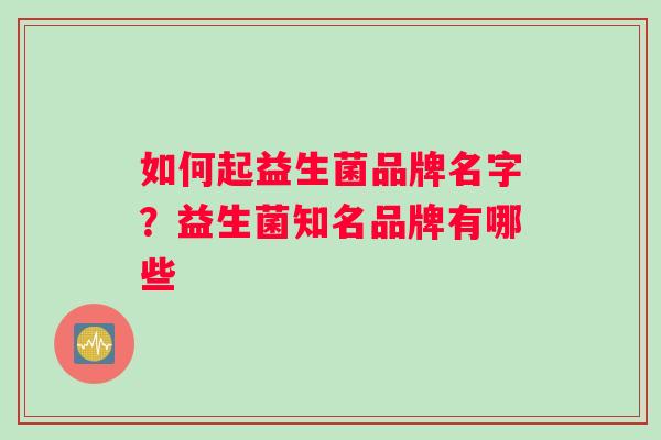 如何起益生菌品牌名字?益生菌知名品牌有哪些 如何起益生菌品牌名字?益生菌知名品牌有哪些