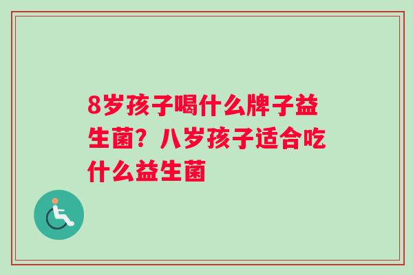 8岁孩子喝什么牌子益生菌？八岁孩子适合吃什么益生菌