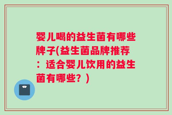 婴儿喝的益生菌有哪些牌子(益生菌品牌推荐：适合婴儿饮用的益生菌有哪些？)