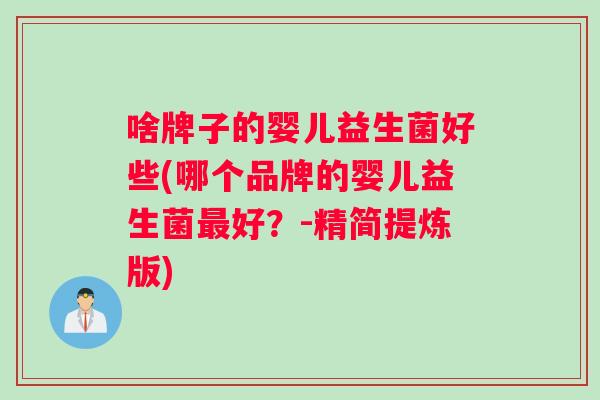 啥牌子的婴儿益生菌好些(哪个品牌的婴儿益生菌最好?-精简提炼版) 啥牌子的婴儿益生菌好些(哪个品牌的婴儿益生菌最好?-精简提炼版)