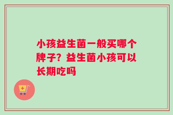 小孩益生菌一般买哪个牌子？益生菌小孩可以长期吃吗