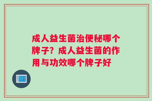 成人益生菌治便秘哪个牌子？成人益生菌的作用与功效哪个牌子好
