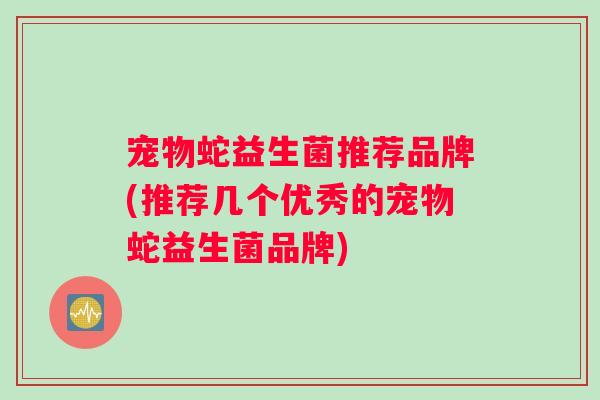 宠物蛇益生菌推荐品牌(推荐几个优秀的宠物蛇益生菌品牌)