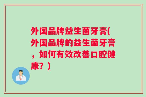 外国品牌益生菌牙膏(外国品牌的益生菌牙膏,如何有效改善口腔健康?) 外国品牌益生菌牙膏(外国品牌的益生菌牙膏,如何有效改善口腔健康?)