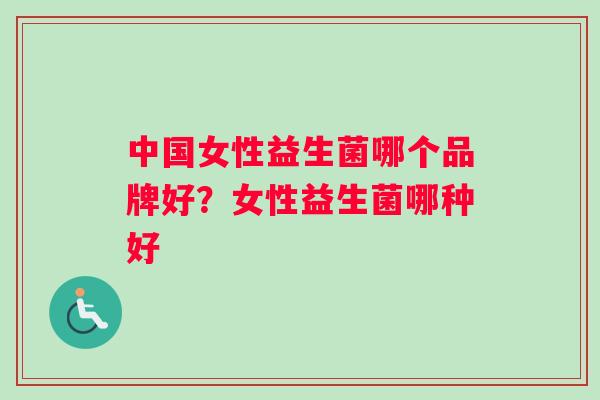 中国女性益生菌哪个品牌好？女性益生菌哪种好