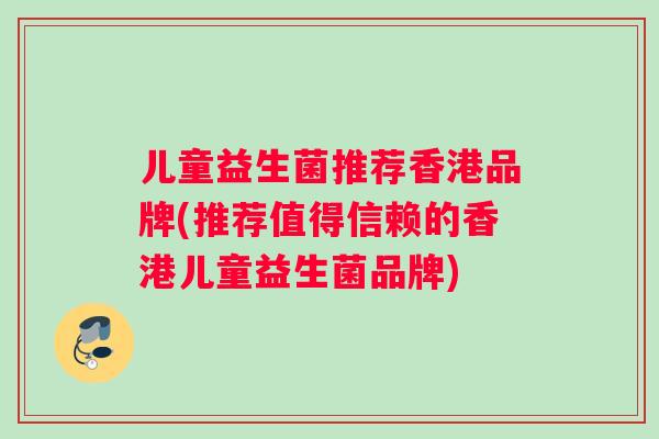 儿童益生菌推荐香港品牌(推荐值得信赖的香港儿童益生菌品牌)