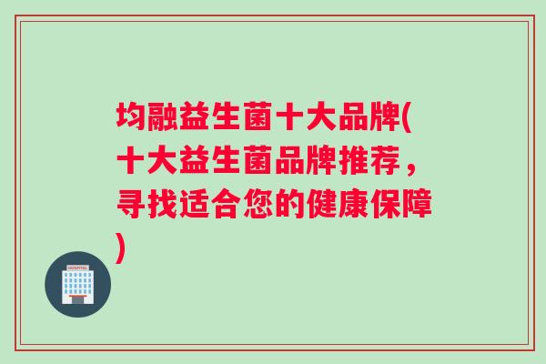 均融益生菌十大品牌(十大益生菌品牌推荐，寻找适合您的健康保障)