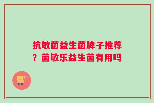 抗敏菌益生菌牌子推荐？菌敏乐益生菌有用吗