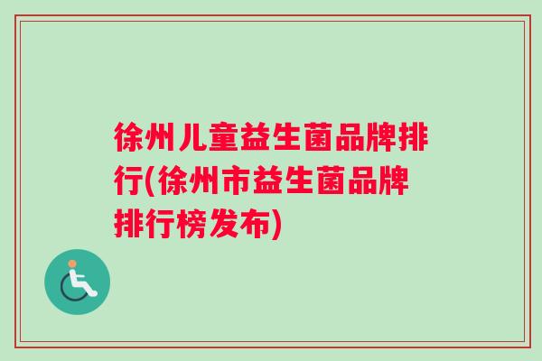 徐州儿童益生菌品牌排行(徐州市益生菌品牌排行榜发布)