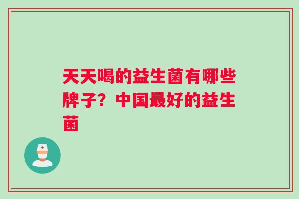 天天喝的益生菌有哪些牌子？中国好的益生菌