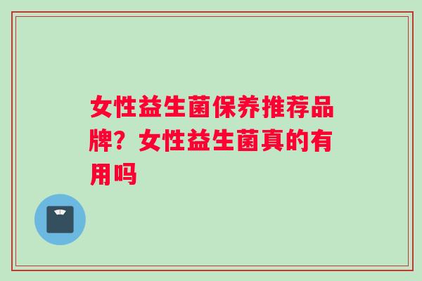 女性益生菌保养推荐品牌？女性益生菌真的有用吗