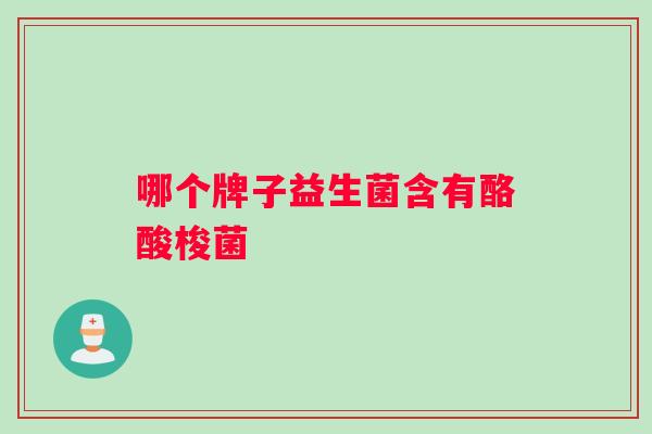哪个牌子益生菌含有酪酸梭菌