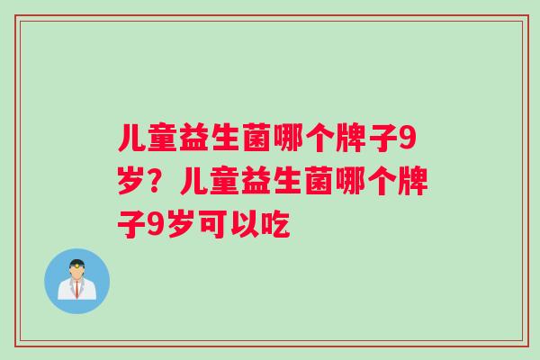 儿童益生菌哪个牌子9岁？儿童益生菌哪个牌子9岁可以吃