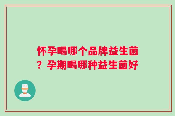 怀孕喝哪个品牌益生菌？孕期喝哪种益生菌好