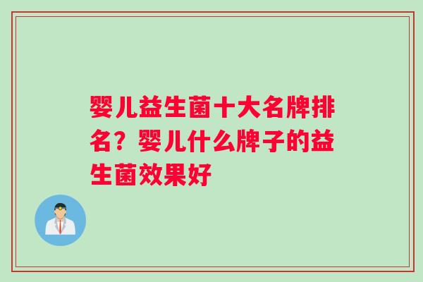 婴儿益生菌十大名牌排名?婴儿什么牌子的益生菌效果好 婴儿益生菌十大名牌排名?婴儿什么牌子的益生菌效果好