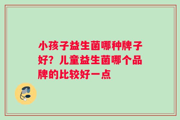 小孩子益生菌哪种牌子好？儿童益生菌哪个品牌的比较好一点