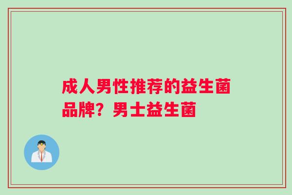 成人男性推荐的益生菌品牌？男士益生菌