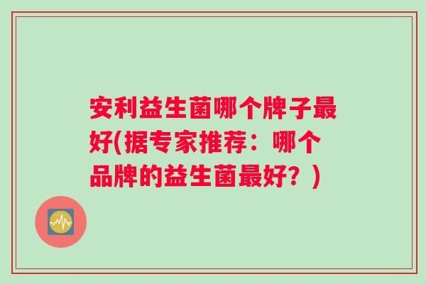 安利益生菌哪个牌子好(据专家推荐：哪个品牌的益生菌好？)