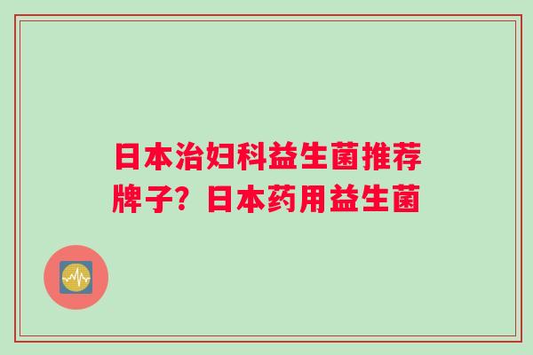 日本益生菌推荐牌子？日本药用益生菌