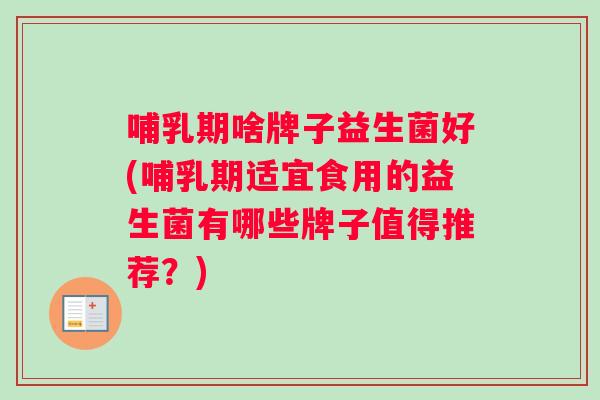 哺乳期啥牌子益生菌好(哺乳期适宜食用的益生菌有哪些牌子值得推荐？)
