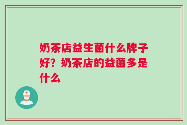 奶茶店益生菌什么牌子好？奶茶店的益菌多是什么