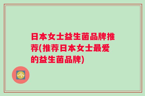 日本女士益生菌品牌推荐(推荐日本女士爱的益生菌品牌)