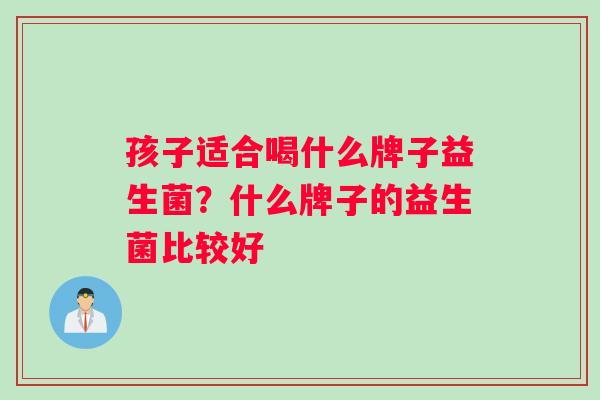 孩子适合喝什么牌子益生菌？什么牌子的益生菌比较好