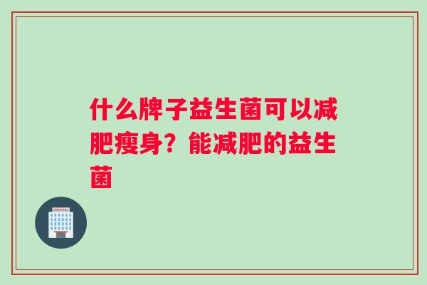 什么牌子益生菌可以减肥瘦身？能减肥的益生菌