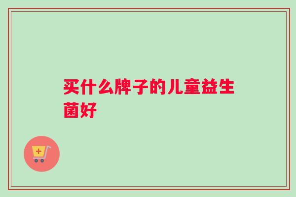 买什么牌子的儿童益生菌好