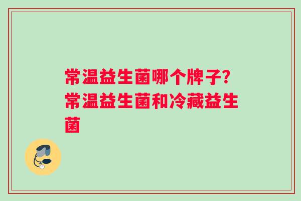 常温益生菌哪个牌子？常温益生菌和冷藏益生菌