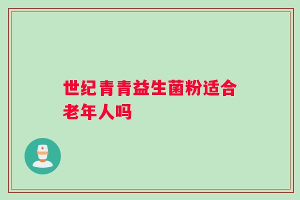 世纪青青益生菌粉适合老年人吗