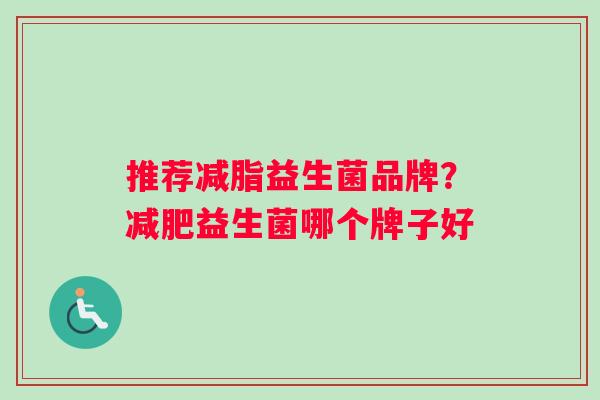 推荐减脂益生菌品牌？益生菌哪个牌子好