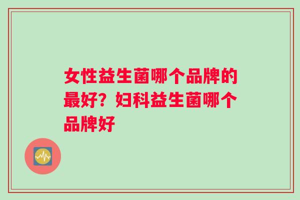 女性益生菌哪个品牌的好？益生菌哪个品牌好