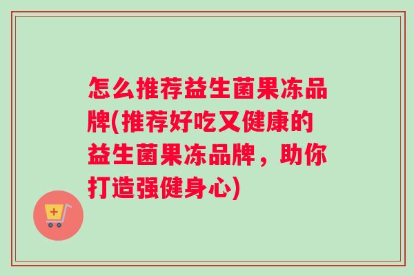 怎么推荐益生菌果冻品牌(推荐好吃又健康的益生菌果冻品牌，助你打造强健身心)