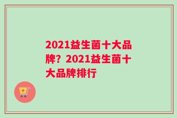 2021益生菌十大品牌？2021益生菌十大品牌排行