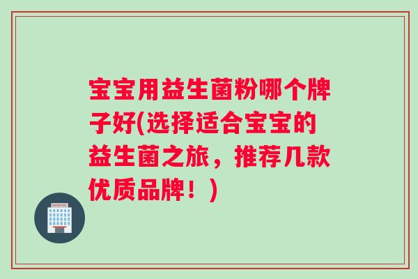 宝宝用益生菌粉哪个牌子好(选择适合宝宝的益生菌之旅，推荐几款优质品牌！)