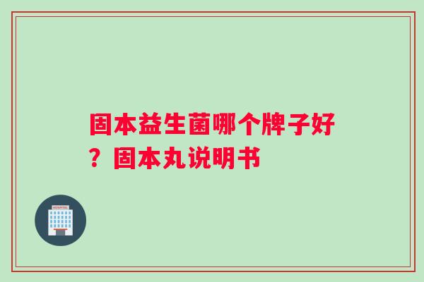 固本益生菌哪个牌子好？固本丸说明书