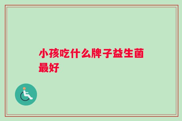 小孩吃什么牌子益生菌好